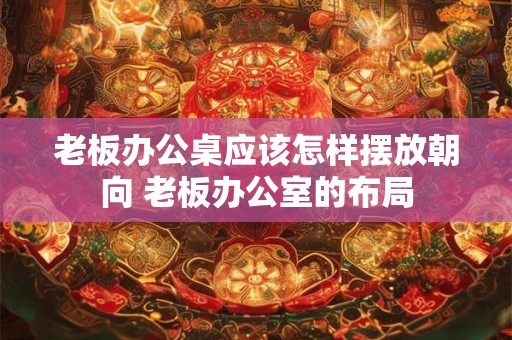 老板办公桌应该怎样摆放朝向 老板办公室的布局