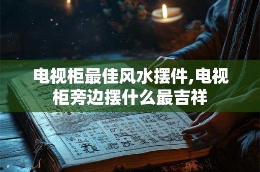 电视柜最佳风水摆件,电视柜旁边摆什么最吉祥