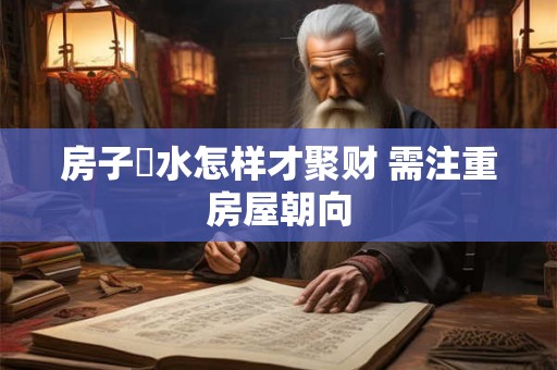 详细阅读:房子風水怎样才聚财 需注重房屋朝向 房子風水怎样才聚财 需注重房屋朝向