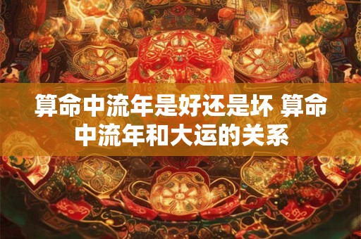 算命中流年是好还是坏 算命中流年和大运的关系