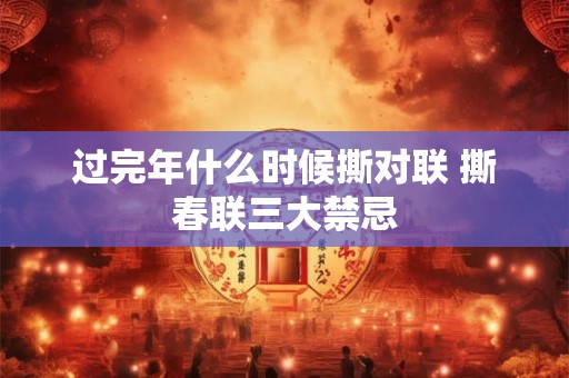 过完年什么时候撕对联 撕春联三大禁忌