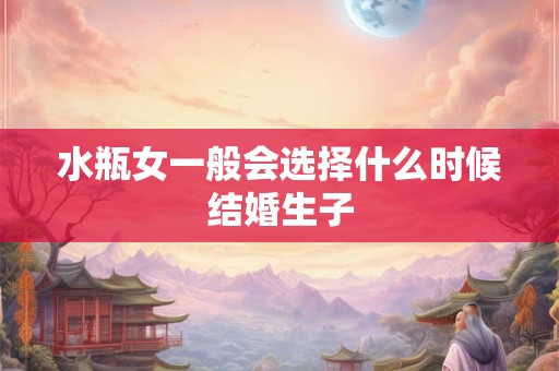 水瓶女一般会选择什么时候结婚生子