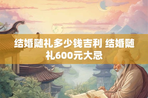 结婚随礼多少钱吉利 结婚随礼600元大忌