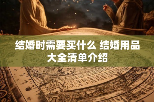 结婚时需要买什么 结婚用品大全清单介绍