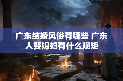 广东结婚风俗有哪些 广东人娶媳妇有什么规矩