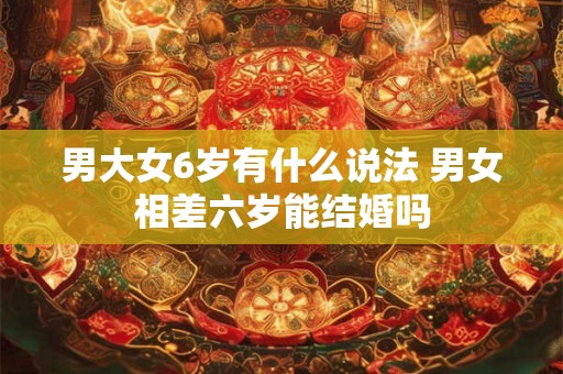 男大女6岁有什么说法 男女相差六岁能结婚吗