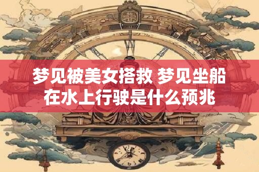 梦见被美女搭救 梦见坐船在水上行驶是什么预兆