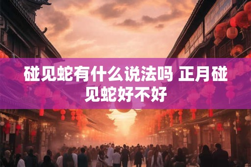 碰见蛇有什么说法吗 正月碰见蛇好不好