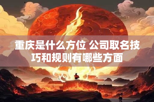 重庆是什么方位 公司取名技巧和规则有哪些方面