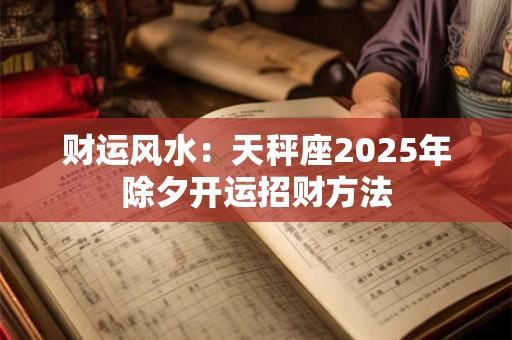 财运风水：天秤座2025年除夕开运招财方法