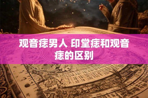 观音痣男人 印堂痣和观音痣的区别