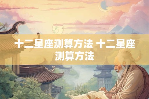 十二星座测算方法 十二星座测算方法