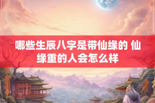 哪些生辰八字是带仙缘的 仙缘重的人会怎么样