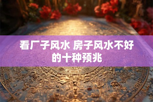 看厂子风水 房子风水不好的十种预兆