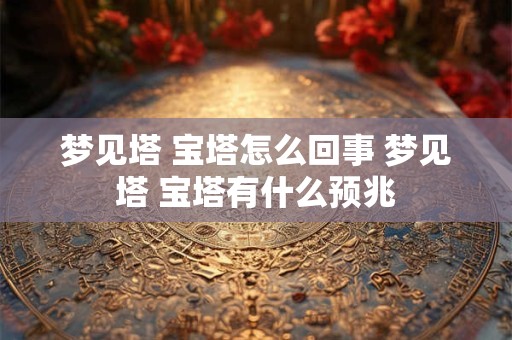 梦见塔 宝塔怎么回事 梦见塔 宝塔有什么预兆