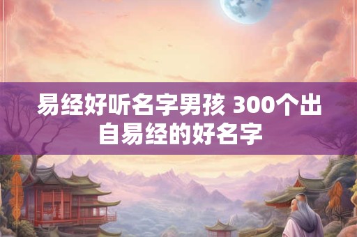 易经好听名字男孩 300个出自易经的好名字