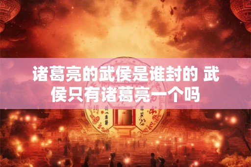 诸葛亮的武侯是谁封的 武侯只有诸葛亮一个吗