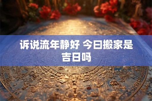 诉说流年静好 今曰搬家是吉日吗