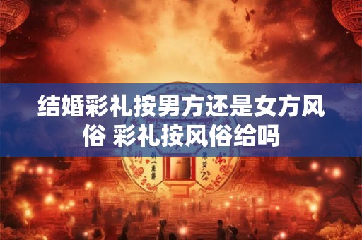 结婚彩礼按男方还是女方风俗 彩礼按风俗给吗