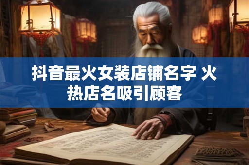 抖音最火女装店铺名字 火热店名吸引顾客