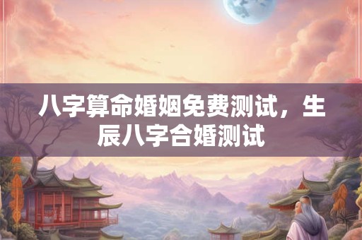 八字算命婚姻免费测试，生辰八字合婚测试