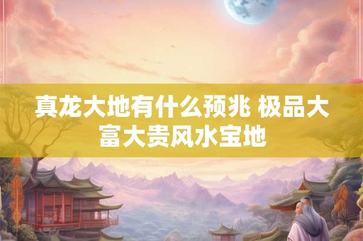 真龙大地有什么预兆 极品大富大贵风水宝地