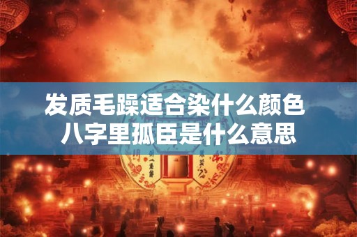 发质毛躁适合染什么颜色 八字里孤臣是什么意思