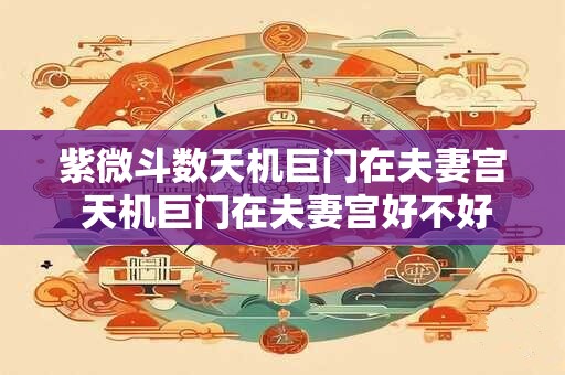 紫微斗数天机巨门在夫妻宫 天机巨门在夫妻宫好不好