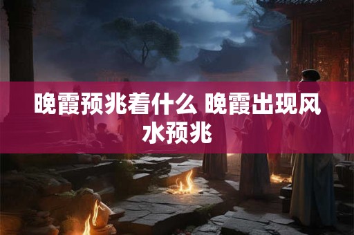 晚霞预兆着什么 晚霞出现风水预兆