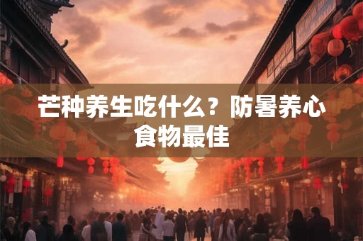 芒种养生吃什么？防暑养心食物最佳