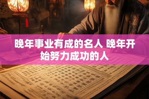 晚年事业有成的名人 晚年开始努力成功的人