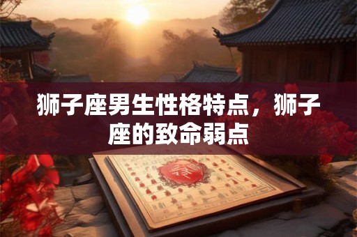 狮子座男生性格特点，狮子座的致命弱点