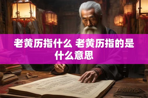 老黄历指什么 老黄历指的是什么意思
