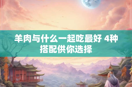 羊肉与什么一起吃最好 4种搭配供你选择
