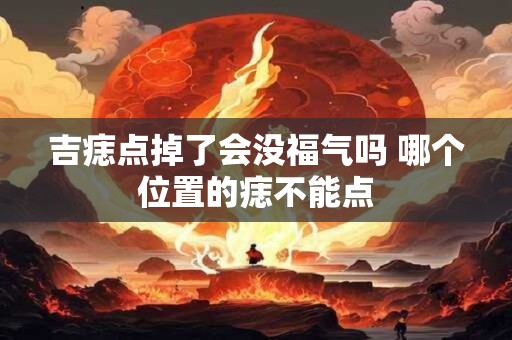 吉痣点掉了会没福气吗 哪个位置的痣不能点