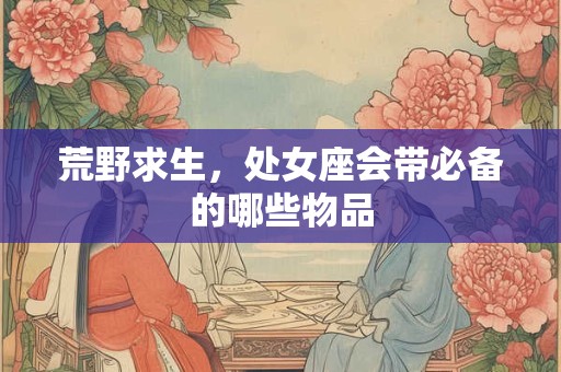 荒野求生，处女座会带必备的哪些物品