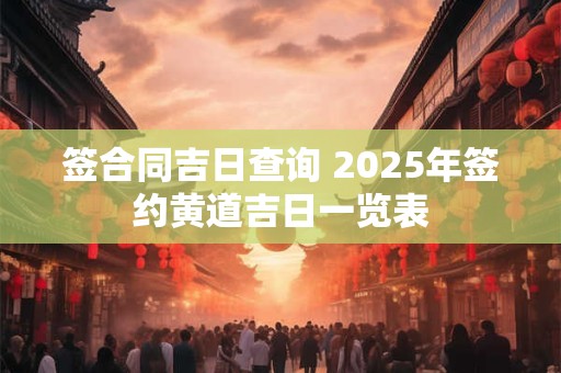 签合同吉日查询 2025年签约黄道吉日一览表