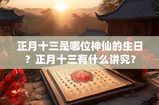 正月十三是哪位神仙的生日？正月十三有什么讲究？