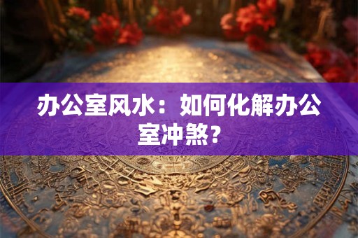 办公室风水：如何化解办公室冲煞？