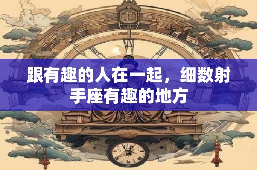 跟有趣的人在一起，细数射手座有趣的地方