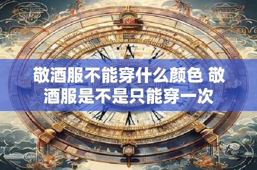 敬酒服不能穿什么颜色 敬酒服是不是只能穿一次