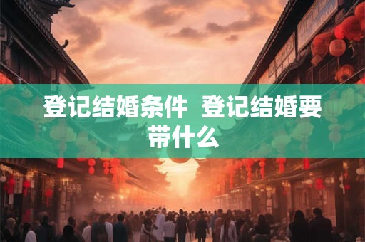 登记结婚条件  登记结婚要带什么