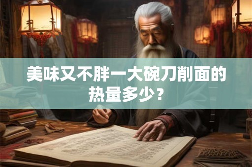 美味又不胖一大碗刀削面的热量多少? 美味又不胖一大碗刀削面的热量多少?