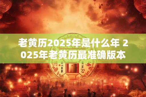 老黄历2025年是什么年 2025年老黄历最准确版本