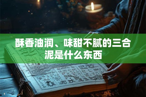 酥香油润、味甜不腻的三合泥是什么东西