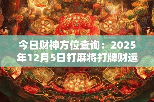 今日财神方位查询：2025年12月5日打麻将打牌财运方位