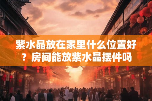 紫水晶放在家里什么位置好？房间能放紫水晶摆件吗