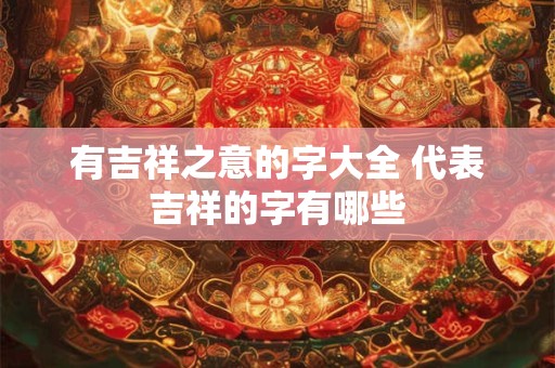 有吉祥之意的字大全 代表吉祥的字有哪些