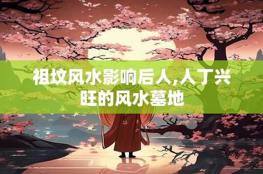 祖坟风水影响后人,人丁兴旺的风水墓地