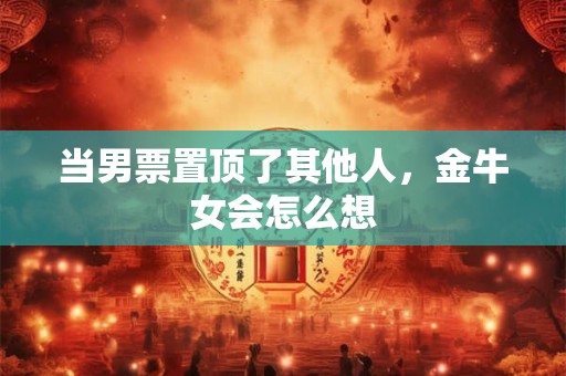 当男票置顶了其他人，金牛女会怎么想